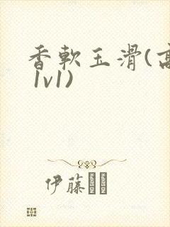 香软玉滑(高h 1v1)