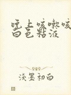 晚上咳嗽咳到吐白色粘液