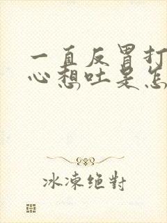 一直反胃打嗝恶心想吐是怎么回事