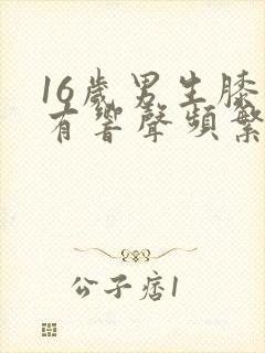 16岁男生膝盖有响声频繁但不疼
