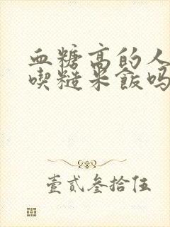 血糖高的人可以吃糙米饭吗