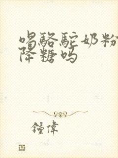 喝骆驼奶粉真能降糖吗