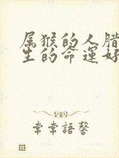 属猴的人腊月出生的命运好不好