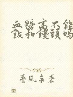 血糖高不能吃米饭和馒头吗