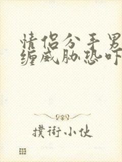 情侣分手男方纠缠威胁恐吓怎么办