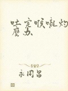 吐完喉咙灼烧怎么办