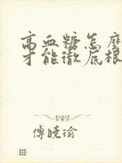 高血糖怎么调理才能彻底根除一下