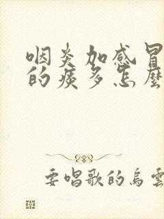 咽炎加感冒引起的痰多怎么办