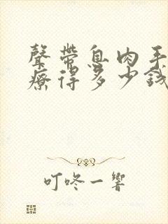 声带息肉手术治疗得多少钱