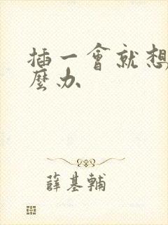 插一会就想射怎么办