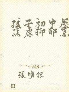 孩子初中压力大焦虑抑郁怎么办呢