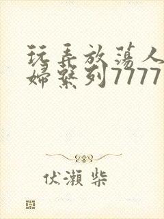 玩弄放荡人妻少妇系列7777