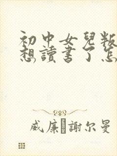 初中女儿叛逆不想读书了怎么办