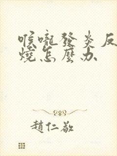 喉咙发炎反复发烧怎么办