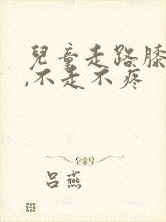 儿童走路膝盖疼,不走不疼