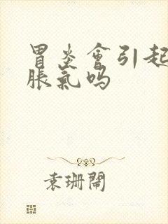 胃炎会引起肚子胀气吗