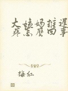 大姨妈推迟小腹疼怎么回事