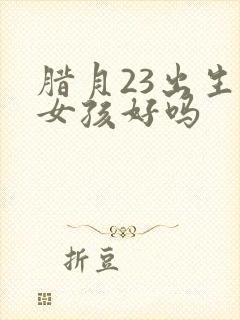 腊月23出生的女孩好吗
