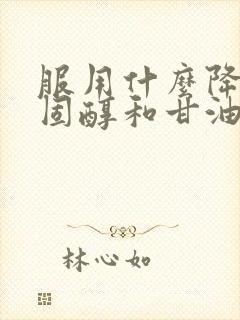 服用什么降低胆固醇和甘油三酯