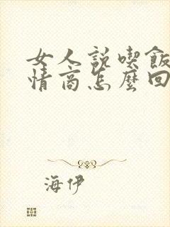 女人说吃饭了高情商怎么回复