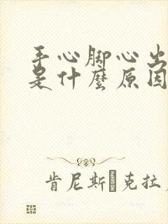 手心脚心出汗热是什么原因