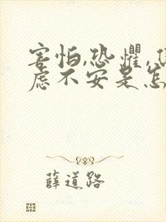 害怕,恐惧,焦虑不安是怎么回事