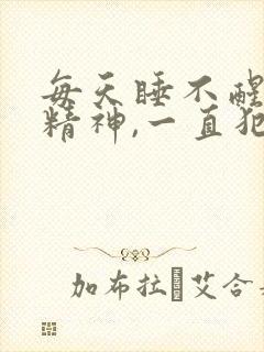 每天睡不醒,没精神,一直犯困