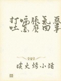 打嗝胀气恶心想吐怎么回事