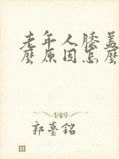 老年人膝盖疼什么原因怎么治?