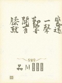 膝关节一弯一伸就有响声还有点疼