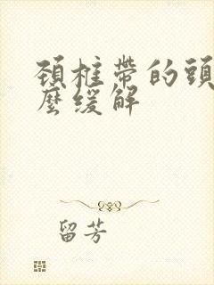 颈椎带的头疼怎么缓解