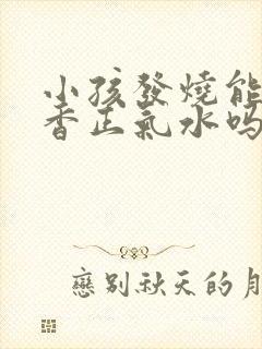 小孩发烧能喝藿香正气水吗