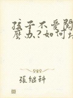 孩子不爱阅读怎么办?如何培养阅读兴趣?