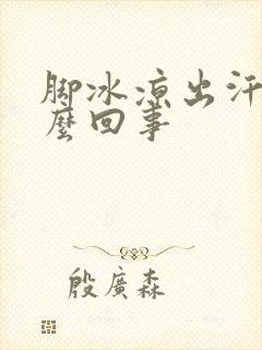 脚冰凉出汗是怎么回事