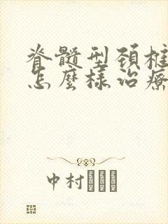 脊髓型颈椎病症怎么样治疗好