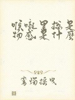 喉咙里总是有异物感是什么原因