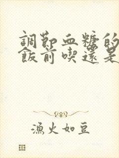 调节血糖的中药饭前吃还是饭后吃