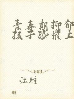 青春期抑郁焦虑孩子恐惧上学