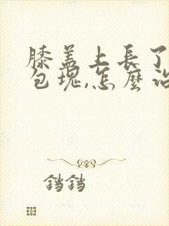 膝盖上长了一个包块,怎么治疗?