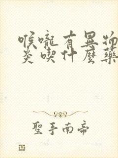 喉咙有异物感咽炎吃什么药好