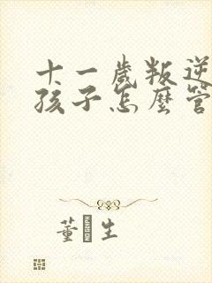 十一岁叛逆期的孩子怎么管教