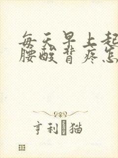 每天早上起来都腰酸背疼怎么回事