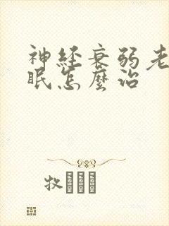 神经衰弱老是失眠怎么治