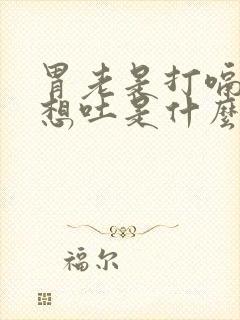 胃老是打嗝胀气想吐是什么原因