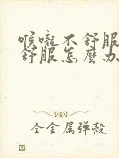 喉咙不舒服胃不舒服怎么办