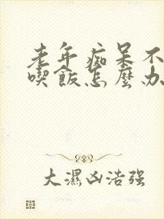 老年痴呆不知道吃饭怎么办