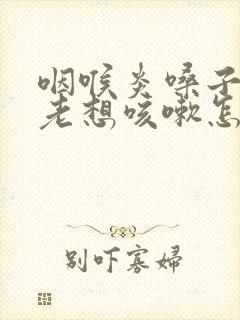 咽喉炎嗓子痒痒老想咳嗽怎么办