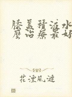 膝盖积液水肿怎么治疗最好