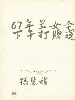 67年羊女今天下午打牌运气如何