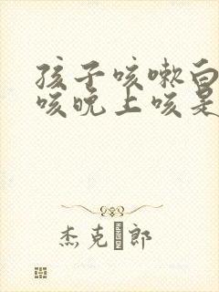 孩子咳嗽白天不咳晚上咳是什么原因